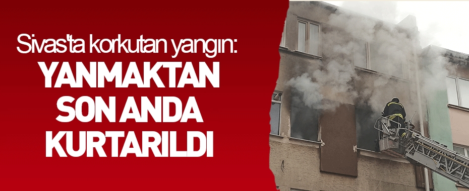 Sivas'ta korkutan yangın: Yanmaktan son anda kurtarıldı